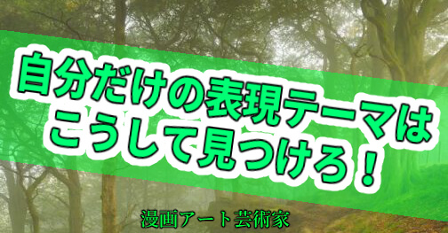 創作の表現テーマの見つけ方を大公開 自分だけの特別な表現テーマはこうして見つかる 天才漫画アート芸術家