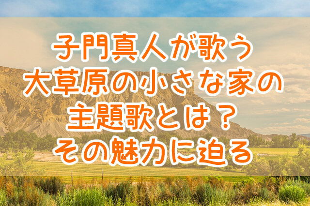 子門真人が歌う大草原の小さな家の主題歌の歌詞と魅力とは 天才漫画アート芸術家